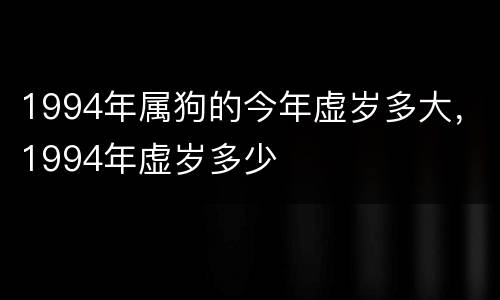 1994年属狗的今年虚岁多大，1994年虚岁多少