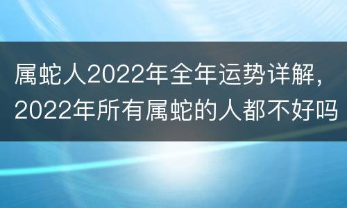 属蛇人2022年全年运势详解，2022年所有属蛇的人都不好吗