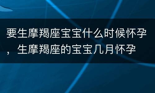 要生摩羯座宝宝什么时候怀孕，生摩羯座的宝宝几月怀孕