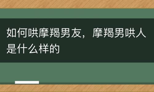 如何哄摩羯男友，摩羯男哄人是什么样的