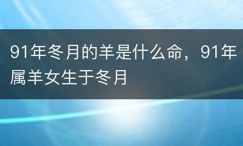 91年冬月的羊是什么命，91年属羊女生于冬月