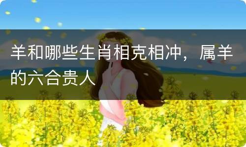 羊和哪些生肖相克相冲，属羊的六合贵人