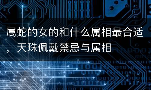 属蛇的女的和什么属相最合适，天珠佩戴禁忌与属相