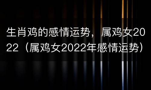生肖鸡的感情运势，属鸡女2022（属鸡女2022年感情运势）