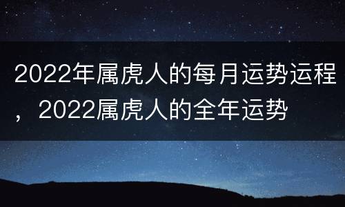 2022年属虎人的每月运势运程，2022属虎人的全年运势