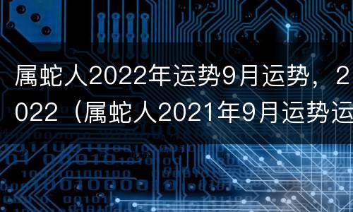 属蛇人2022年运势9月运势，2022（属蛇人2021年9月运势运程）