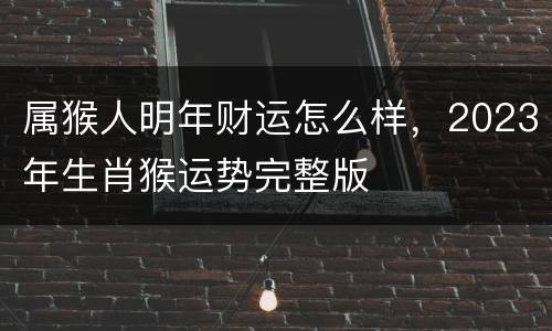 属猴人明年财运怎么样，2023年生肖猴运势完整版