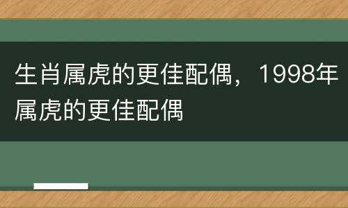 生肖属虎的更佳配偶，1998年属虎的更佳配偶