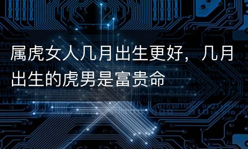 属虎女人几月出生更好，几月出生的虎男是富贵命