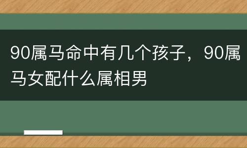 90属马命中有几个孩子，90属马女配什么属相男