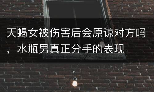 天蝎女被伤害后会原谅对方吗，水瓶男真正分手的表现
