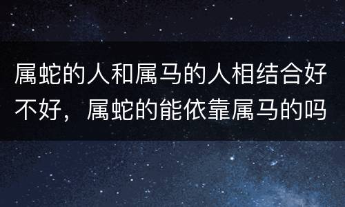 属蛇的人和属马的人相结合好不好，属蛇的能依靠属马的吗