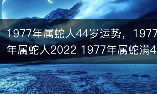 1977年属蛇人44岁运势，1977年属蛇人2022 1977年属蛇满44岁运气