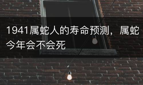 1941属蛇人的寿命预测，属蛇今年会不会死
