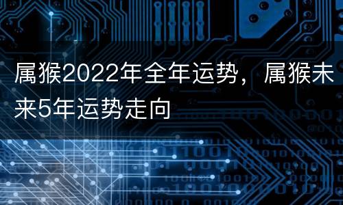 属猴2022年全年运势，属猴未来5年运势走向