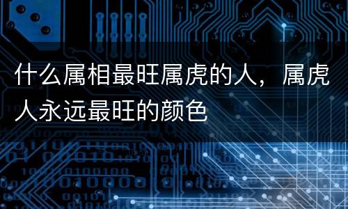 什么属相最旺属虎的人，属虎人永远最旺的颜色