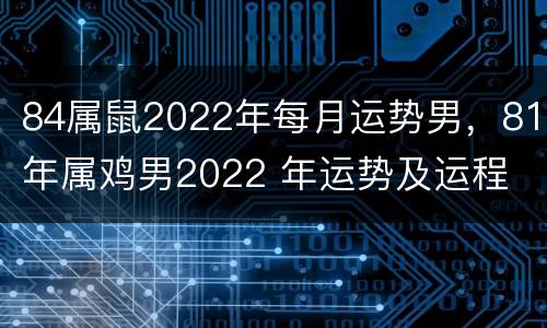 84属鼠2022年每月运势男，81年属鸡男2022 年运势及运程