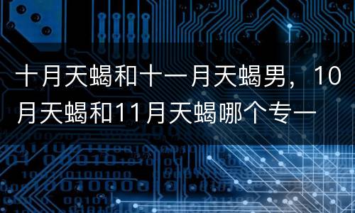 十月天蝎和十一月天蝎男，10月天蝎和11月天蝎哪个专一