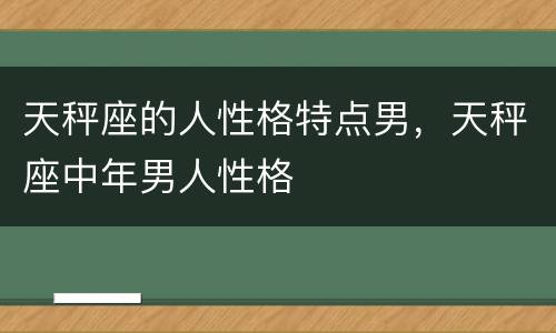 天秤座的人性格特点男，天秤座中年男人性格