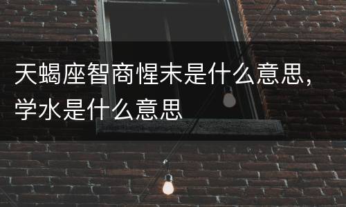 天蝎座智商惺末是什么意思，学水是什么意思