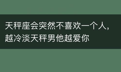 天秤座会突然不喜欢一个人，越冷淡天秤男他越爱你