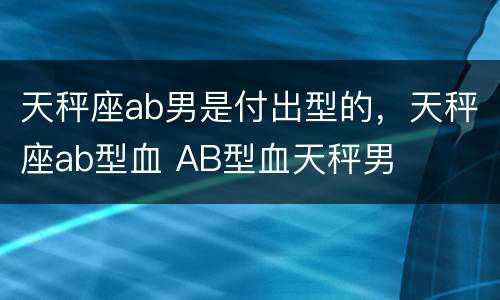 天秤座ab男是付出型的，天秤座ab型血 AB型血天秤男