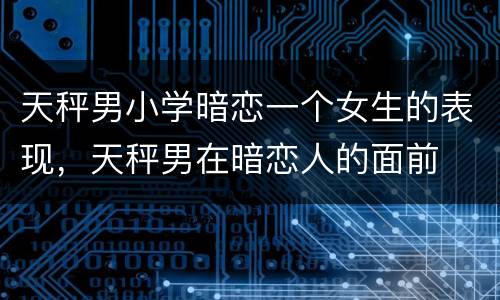天秤男小学暗恋一个女生的表现，天秤男在暗恋人的面前