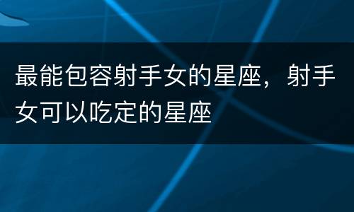 最能包容射手女的星座，射手女可以吃定的星座