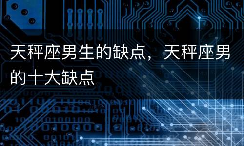 天秤座男生的缺点，天秤座男的十大缺点