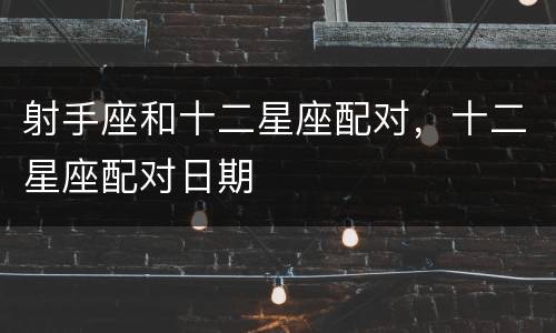 射手座和十二星座配对，十二星座配对日期