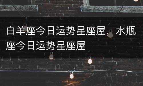 白羊座今日运势星座屋，水瓶座今日运势星座屋