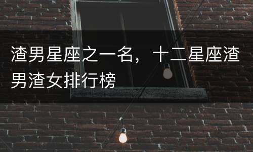 渣男星座之一名，十二星座渣男渣女排行榜