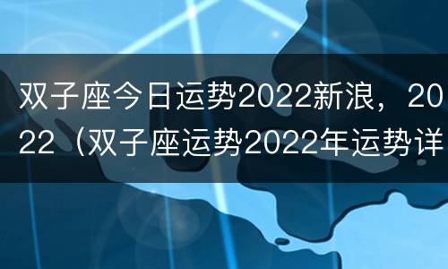 双子座今日运势2022新浪，2022（双子座运势2022年运势详解）
