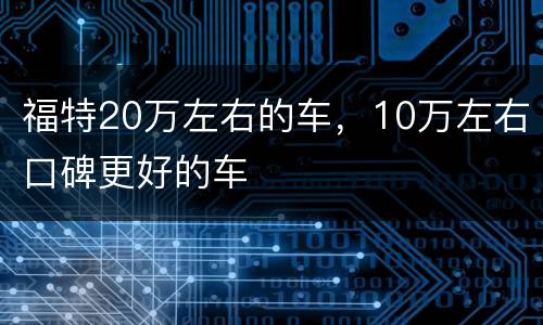 福特20万左右的车，10万左右口碑更好的车