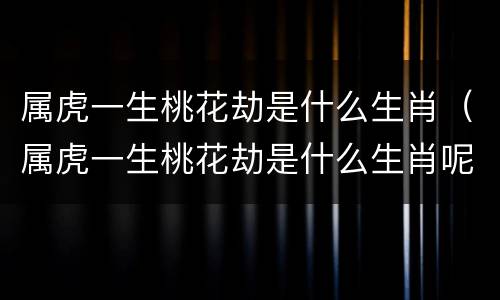 属虎一生桃花劫是什么生肖（属虎一生桃花劫是什么生肖呢）