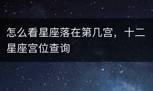 怎么看星座落在第几宫，十二星座宫位查询