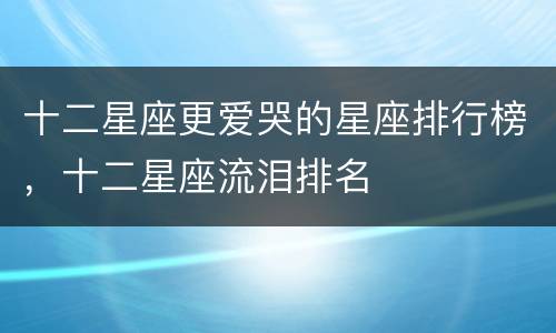 十二星座更爱哭的星座排行榜，十二星座流泪排名