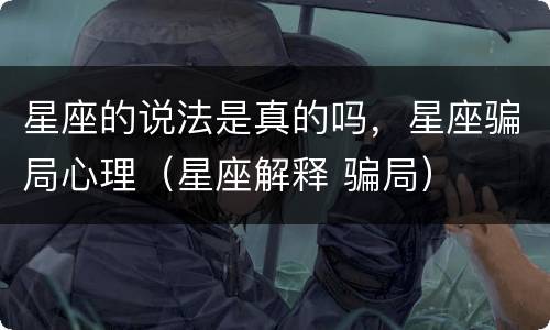 星座的说法是真的吗，星座骗局心理（星座解释 骗局）