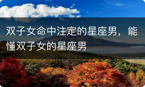 双子女命中注定的星座男，能懂双子女的星座男