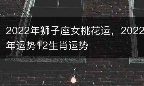 2022年狮子座女桃花运，2022年运势12生肖运势