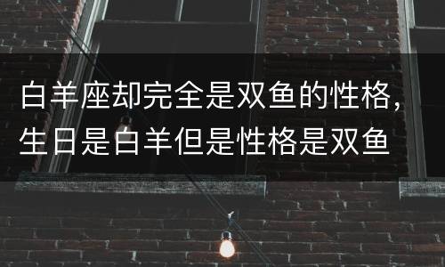 白羊座却完全是双鱼的性格，生日是白羊但是性格是双鱼