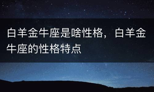 白羊金牛座是啥性格，白羊金牛座的性格特点
