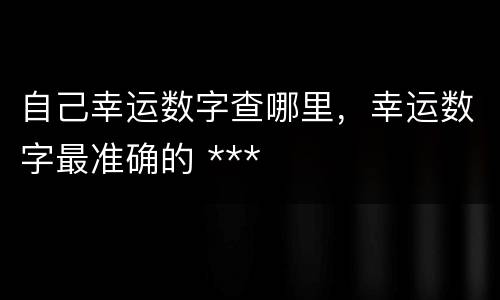 自己幸运数字查哪里，幸运数字最准确的 ***