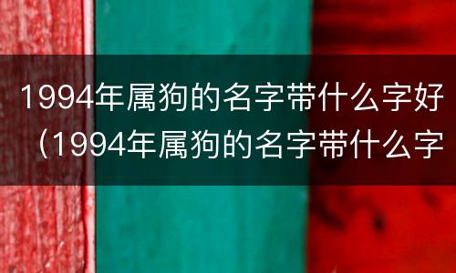 1994年属狗的名字带什么字好（1994年属狗的名字带什么字好听）
