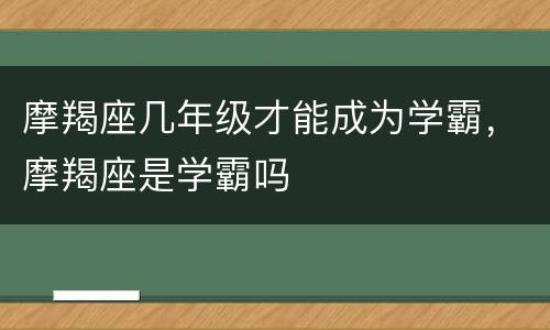 摩羯座几年级才能成为学霸，摩羯座是学霸吗