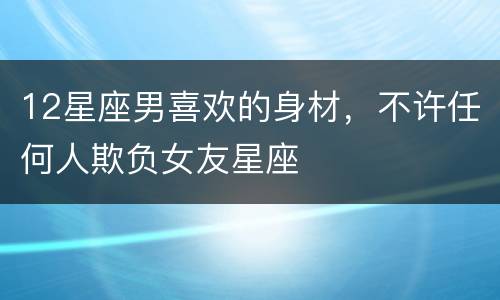 12星座男喜欢的身材，不许任何人欺负女友星座