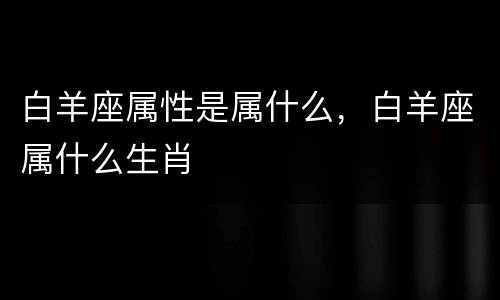 白羊座属性是属什么，白羊座属什么生肖