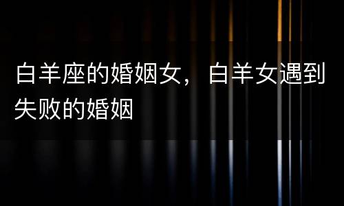白羊座的婚姻女，白羊女遇到失败的婚姻