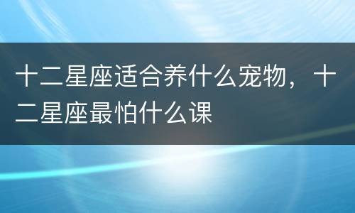 十二星座适合养什么宠物，十二星座最怕什么课