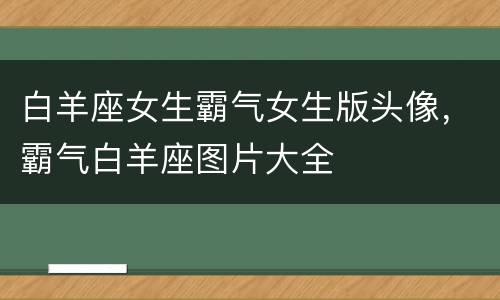 白羊座女生霸气女生版头像，霸气白羊座图片大全